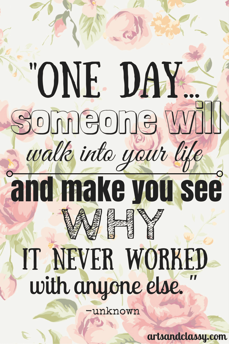 One Day...someone will walk into your life and make you see why it never worked with anyone else. Check out more of the things I am loving at www.artsandclassy.com